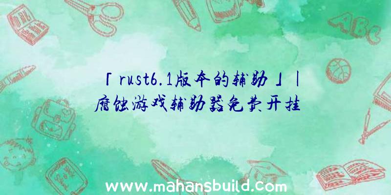 「rust6.1版本的辅助」|腐蚀游戏辅助器免费开挂